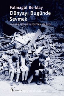 Dünyayı Bugünde Sevmek & Hannah Arendt'in Politika Anlayışı - Fatmagül Berktay
