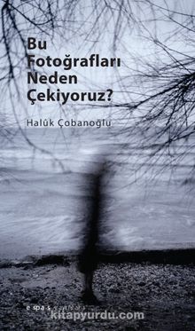 Bu Fotoğrafları Neden Çekiyoruz? - Haluk Çobanoğlu