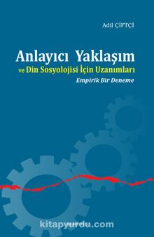 Anlayıcı Yaklaşım ve Din Sosyolojisi İçin Uzanımları & Empirik Bir Deneme - Dr. Adil Çiftçi