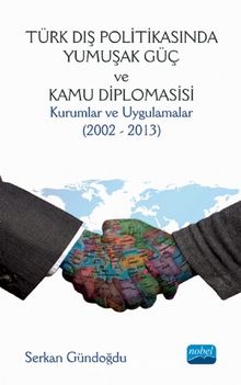 Türk Dış Politikasında Yumuşak Güç ve Kamu Diplomasisi: Kurumlar ve Uygulamalar (2002 - 2013) - Serkan Gündoğdu