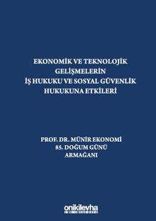 Ekonomik ve Teknolojik Gelişmelerin İş Hukuku ve Sosyal Güvenlik Hukukuna Etkileri "Prof. Dr. Münir Ekonomi 85. Doğum Günü Armağanı"