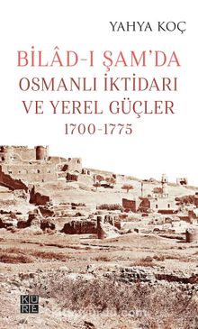Bilad-ı Şam’da Osmanlı İktidarı ve Yerel Güçler (1700-1775) - Yahya Koç