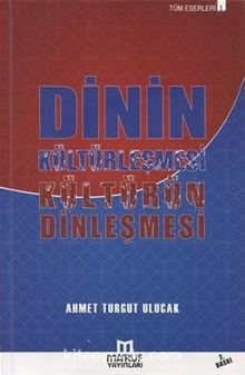 Dinin Kültürleşmesi Kültürün Dinleşmesi - Ahmet Turgut  Ulucak