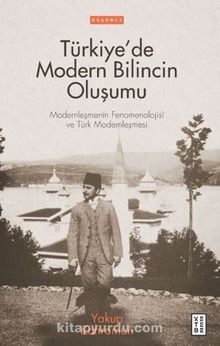 Türkiye’de Modern Bilincin Oluşumu / Modernleşmenin Fenomenolojisi ve Türk Modernleşmesi