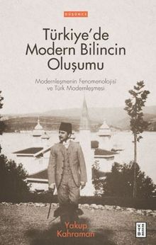 Türkiye'de Modern Bilincin Oluşumu / Modernleşmenin Fenomenolojisi ve Türk Modernleşmesi