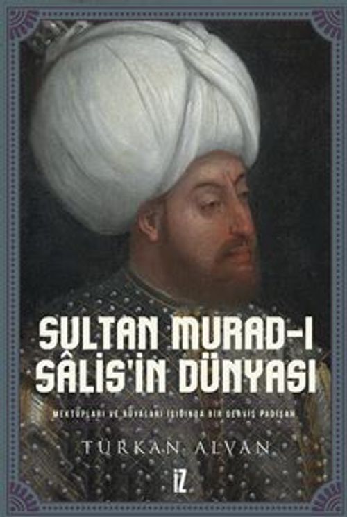 Sultan Murad-ı Salis'in Dünyası / Mektupları ve Rüyaları Işığında Bir Derviş Padişah