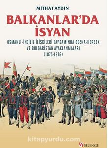 Balkanlar’da İsyan / Osmanli-İngiliz İlişkileri Kapsamında Bosna-Hersek ve Bulgaristan Ayaklanmaları (1875-1876) - Mithat Aydın