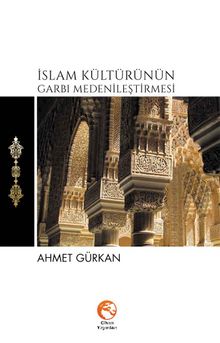 İslam Kültürünün Garbı Medenileştirmesi - Ahmet Gürkan