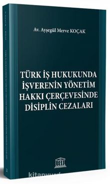Türk İş Hukukunda İşverenin Yönetim Hakkı Çerçevesinde Disiplin Cezaları - Av. Ayşegül Merve Koçak