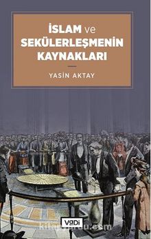 İslam ve Sekülerleşmenin Kaynakları - Yasin Aktay