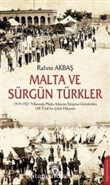 Malta ve Sürgün Türkler & 1919-1921 Yılları Arasında Malta Adasına Sürgüne Gönderilen 148 Türk'ün Çileli Hikayesi - Rahmi Akbaş