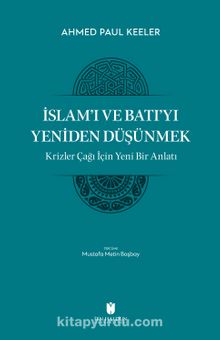 İslam’ı ve Batı’yı Yeniden Düşünmek & Krizler Çağı İçin Yeni Bir Anlatı - Ahmed Paul Keeler