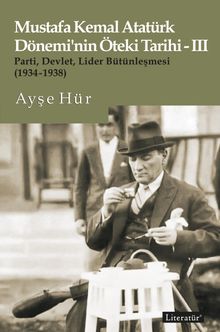 Mustafa Kemal Atatürk Dönemi'nin Öteki Tarihi-III Parti, Devlet, Lider Bütünleşmesi (1934-1938)