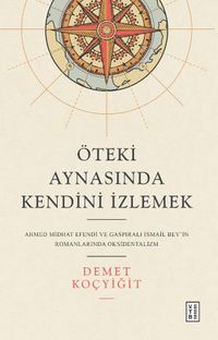 Öteki Aynasında Kendini İzlemek & Ahmed Midhat Efendi ve Gaspıralı İsmail Bey'in Romanlarında Oksidentalizm