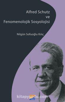 Alfred Schutz ve Fenomenolojik Sosyolojisi - Nilgün Sofuoğlu Kılıç