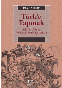 Türk'e Tapmak & Seküler Din ve İki Savaş Arası Kemalizm