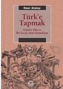 Türk'e Tapmak & Seküler Din ve İki Savaş Arası Kemalizm