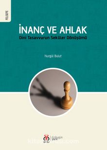 İnanç ve Ahlak Dini Tasavvurun Seküler Dönüşümü - Nurgül Bulut