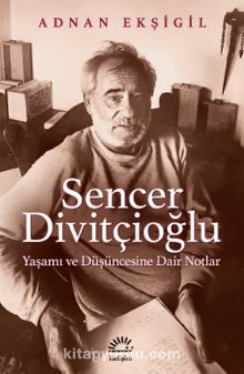 Sencer Divitçioğlu & Yaşamı ve Düşüncesine Dair Notlar - Adnan Ekşigil