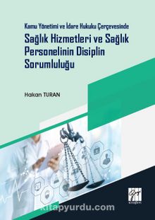 Kamu Yönetimi ve İdare Hukuku Çerçevesinde Sağlık Hizmetleri ve Sağlık Personelinin Disiplin Sorumluluğu - Hakan Turan