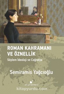 Roman Kahramanı ve Öznellik & Söylem İdeoloji ve Coğrafya - Semiramis Yağcıoğlu
