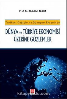 Tarihsel Değişim ve Dönüşüm Ekseninde Dünya ve Türkiye Ekonomisi Üzerine Gözlemler - Abdullah Takım