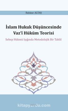 İslam Hukuk Düşüncesinde Vaz‘î Hüküm Teorisi & Sebep Hükmü Işığında Metodolojik Bir Tahlil - Rahime Altaş