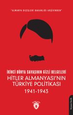 İkinci Dünya Savaşının Gizli Belgeleri & Almanya Dışişleri Bakanlığı Arşivinden Hitler Almanyası'nın Türkiye Politikası (1941 - 1943)