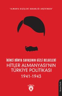 İkinci Dünya Savaşının Gizli Belgeleri & Almanya Dışişleri Bakanlığı Arşivinden Hitler Almanyası'nın Türkiye Politikası (1941 - 1943)