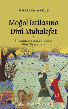 Moğol İstilasına Dinî Muhalefet (İlhanlıların Anadolu'daki Dini Siyasetleri) - Mustafa Akkuş