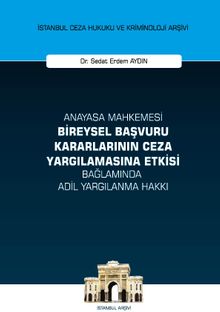 Anayasa Mahkemesi Bireysel Başvuru Kararlarının Ceza Yargılamasına Etkisi Bağlamında Adil Yargılanma Hakkı İstanbul Ceza Hukuku ve Kriminoloji Arşivi Yayın No: 48