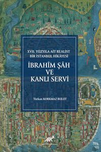 XVII. Yüzyıla Ait Realist Bir İstanbul Hikayesi İbrahîm Şah ve Kanlı Servi (İnceleme - Metin - Çeviri - Dizin - Tıpkıbasım)