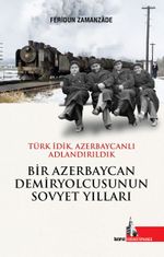 Bir Azerbaycan Demiryolcusunun Sovyet Yılları & Türk İdik Azerbaycanlı Adlandırıldık