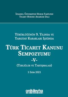 Yürürlüğünün 9. Yılında ve Yargıtay Kararları Işığında Türk Ticaret Kanunu Sempozyumu - V (Tebliğler - Tartışmalar) 1 Ekim 2021