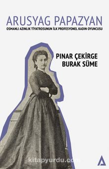 Arusyag Papazyan  & Osmanlı Azınlık Tiyatrosunun İlk Profesyonel Kadın Oyuncusu