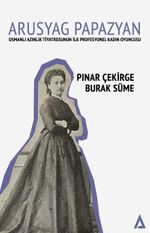 Arusyag Papazyan  & Osmanlı Azınlık Tiyatrosunun İlk Profesyonel Kadın Oyuncusu