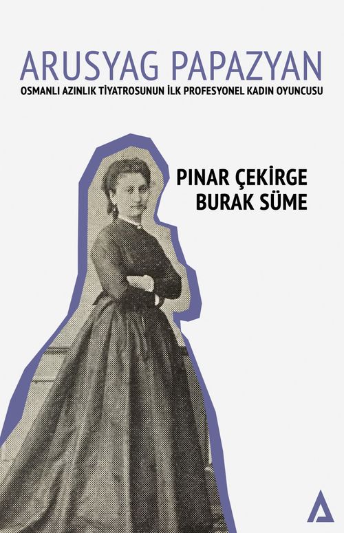 Arusyag Papazyan  & Osmanlı Azınlık Tiyatrosunun İlk Profesyonel Kadın Oyuncusu