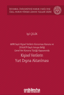 6698 Sayılı Kişisel Verilerin Korunması Kanunu ve 2016/679 Sayılı Avrupa Birliği Genel Veri Koruma Tüzüğü Kapsamında Kişisel Verilerin Yurt Dışına Aktarılması İstanbul Üniversitesi Hukuk Fakültesi Özel Hukuk Yüksek Lisans Tezleri Dizisi No: 60
