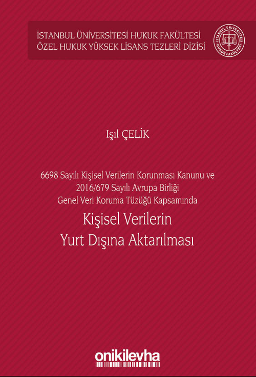 6698 Sayılı Kişisel Verilerin Korunması Kanunu ve 2016/679 Sayılı Avrupa Birliği Genel Veri Koruma Tüzüğü Kapsamında Kişisel Verilerin Yurt Dışına Aktarılması İstanbul Üniversitesi Hukuk Fakültesi Özel Hukuk Yüksek Lisans Tezleri Dizisi No: 60