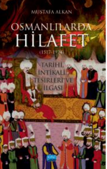 Osmanlılarda Hilafet (1517-1924 ) " Tarihi İntikali Tesirleri ve İlgası"