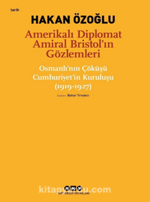 Amerikalı Diplomat Amiral Bristol’ın Gözlemleri -Osmanlı’nın Çöküşü Cumhuriyet’in Kuruluşu (1919-1927) 