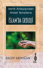 İslam'da Ekoloji / Varlık Anlayışından Ahlaki Temellere İslam'da Ekoloji