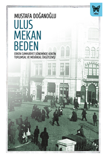 Ulus Mekan Beden: Erken Cumhuriyet Döneminde Kentin Toplumsal ve Mekansal Örgütlenişi 