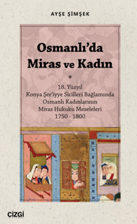 Osmanlı'da Miras ve Kadın (18. Yüzyıl Konya Şer‘iyye Sicilleri Bağlamında Osmanlı Kadınlarının Miras Hukuku Meseleleri 1750 – 1800)
