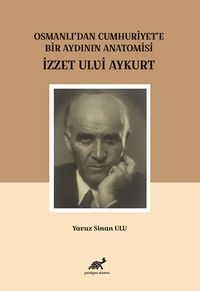 Osmanlı’dan Cumhuriyet’e Bir Aydının Anatomisi İzzet Ulvi Aykurt