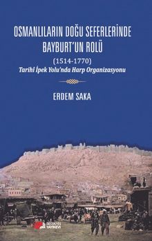 Osmanlıların Doğu Seferinde Bayburt’un Rolü (1514-1770) & Tarihi İpek Yolu’nda Harp Organizasyonu