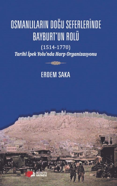 Osmanlıların Doğu Seferinde Bayburt'un Rolü (1514-1770) & Tarihi İpek Yolu'nda Harp Organizasyonu