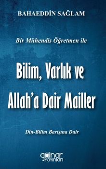 Bir Mühendis Öğretmen İle Bilim Varlık ve Allah’a Dair Mailler (Bilim-Din Barışı İçin)