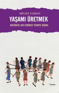 Yaşamı Üretmek & Bütüncül Bir Feminist Teoriye Doğru
