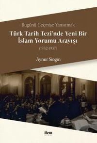Bugünü Geçmişe Yansıtmak - Türk Tarih Tezi'nde Yeni Bir İslam Yorumu Arayışı (1932-1937)